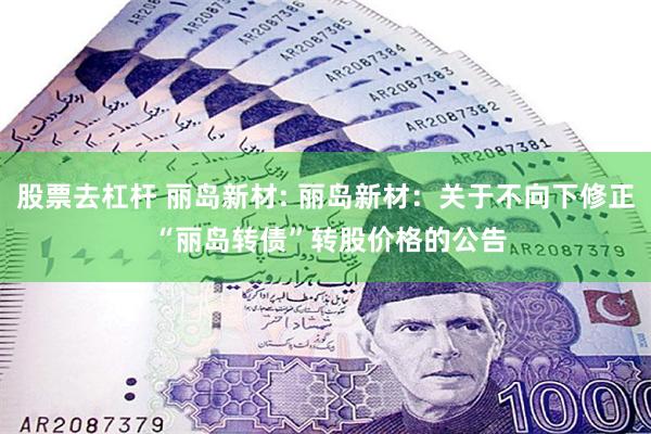 股票去杠杆 丽岛新材: 丽岛新材:关于不向下修正 “丽岛转债”转股价格的公告