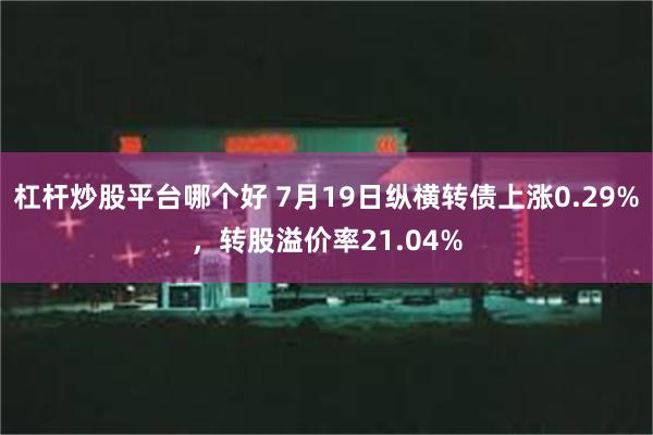 杠杆炒股平台哪个好 7月19日纵横转债上涨0.29%，转股溢价率21.04%