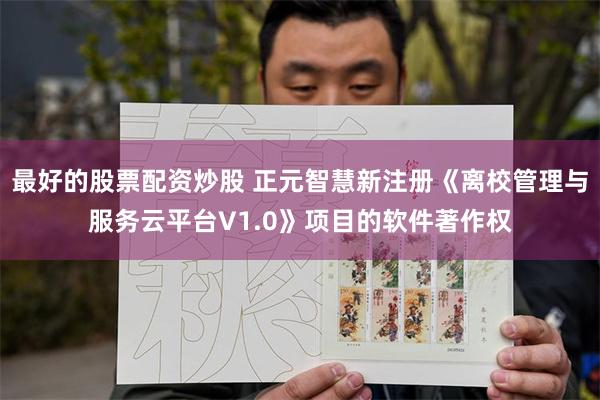 最好的股票配资炒股 正元智慧新注册《离校管理与服务云平台V1.0》项目的软件著作权
