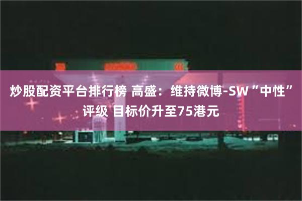 炒股配资平台排行榜 高盛：维持微博-SW“中性”评级 目标价升至75港元