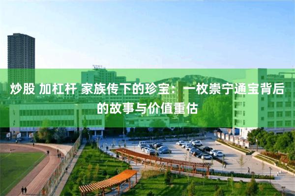 炒股 加杠杆 家族传下的珍宝：一枚崇宁通宝背后的故事与价值重估
