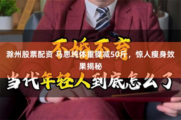 滁州股票配资 马思纯体重骤减50斤，惊人瘦身效果揭秘