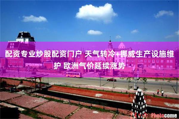 配资专业炒股配资门户 天气转冷+挪威生产设施维护 欧洲气价延续涨势