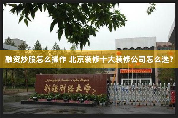 融资炒股怎么操作 北京装修十大装修公司怎么选？