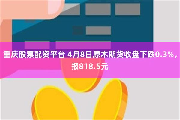 重庆股票配资平台 4月8日原木期货收盘下跌0.3%，报818.5元