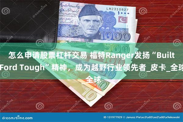 怎么申请股票杠杆交易 福特Ranger发扬“Built Ford Tough”精神，成为越野行业领先者_皮卡_全球