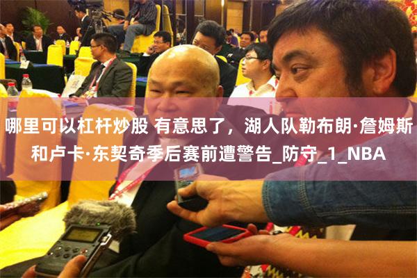哪里可以杠杆炒股 有意思了，湖人队勒布朗·詹姆斯和卢卡·东契奇季后赛前遭警告_防守_1_NBA