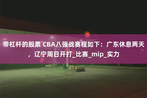 带杠杆的股票 CBA八强战赛程如下：广东休息两天，辽宁周日开打_比赛_mip_实力