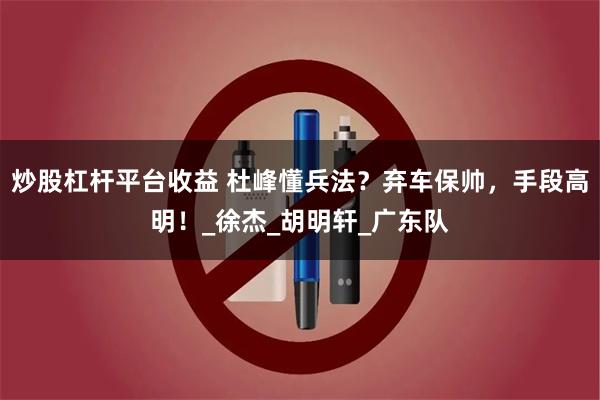 炒股杠杆平台收益 杜峰懂兵法？弃车保帅，手段高明！_徐杰_胡明轩_广东队