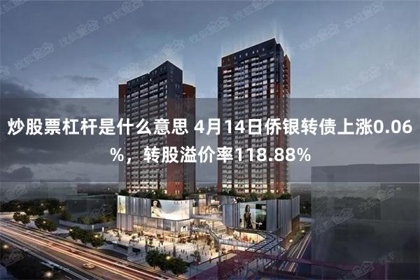 炒股票杠杆是什么意思 4月14日侨银转债上涨0.06%，转股溢价率118.88%