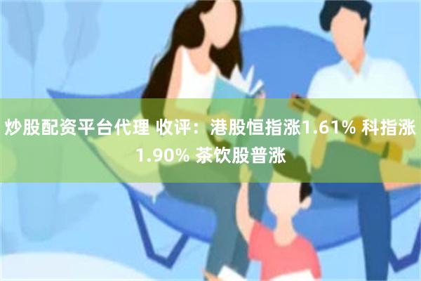 炒股配资平台代理 收评：港股恒指涨1.61% 科指涨1.90% 茶饮股普涨