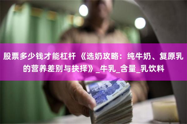 股票多少钱才能杠杆 《选奶攻略：纯牛奶、复原乳的营养差别与抉择》_牛乳_含量_乳饮料