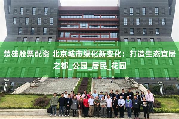 楚雄股票配资 北京城市绿化新变化：打造生态宜居之都_公园_居民_花园