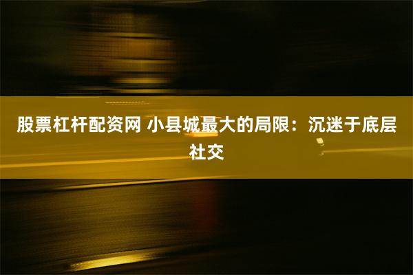 股票杠杆配资网 小县城最大的局限：沉迷于底层社交