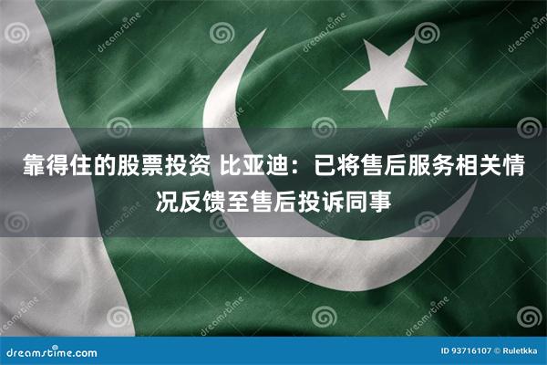 靠得住的股票投资 比亚迪：已将售后服务相关情况反馈至售后投诉同事