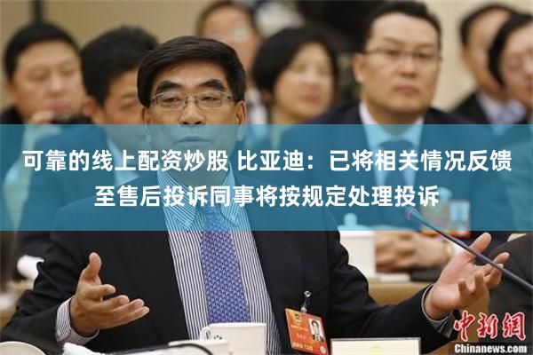 可靠的线上配资炒股 比亚迪：已将相关情况反馈至售后投诉同事将按规定处理投诉