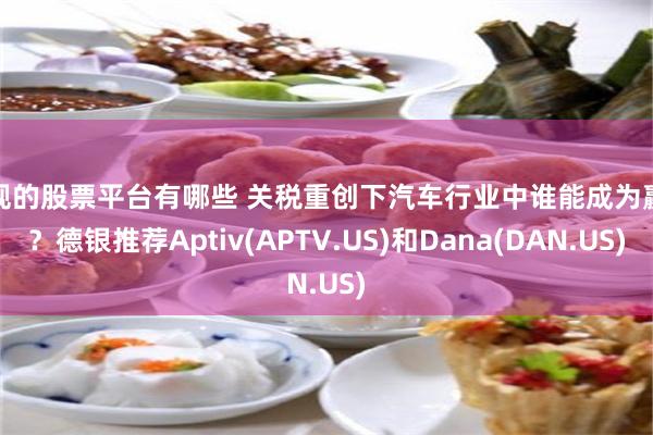 正规的股票平台有哪些 关税重创下汽车行业中谁能成为赢家？德银推荐Aptiv(APTV.US)和Dana(DAN.US)