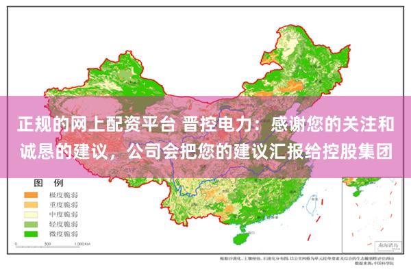 正规的网上配资平台 晋控电力：感谢您的关注和诚恳的建议，公司会把您的建议汇报给控股集团