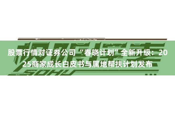 股票行情对证券公司 “春晓计划”全新升级：2025商家成长白皮书与属地帮扶计划发布