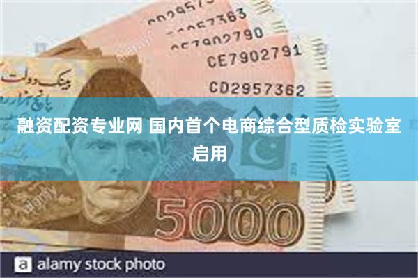 融资配资专业网 国内首个电商综合型质检实验室启用