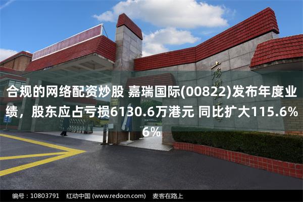 合规的网络配资炒股 嘉瑞国际(00822)发布年度业绩，股东应占亏损6130.6万港元 同比扩大115.6%