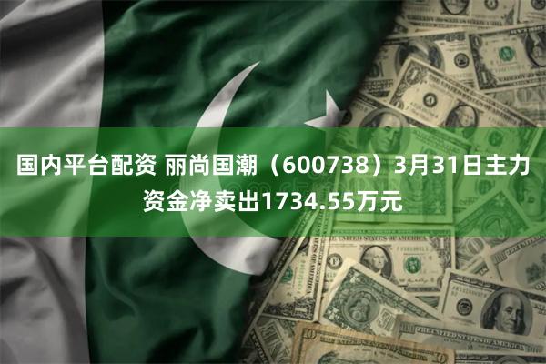 国内平台配资 丽尚国潮（600738）3月31日主力资金净卖出1734.55万元