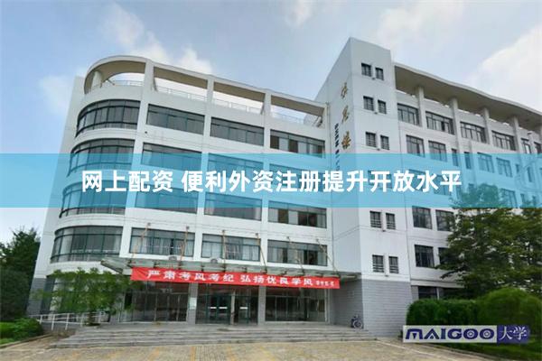 网上配资 便利外资注册提升开放水平