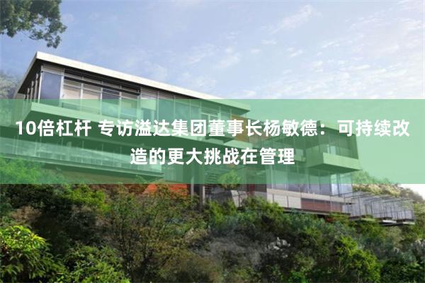 10倍杠杆 专访溢达集团董事长杨敏德：可持续改造的更大挑战在管理