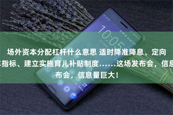 场外资本分配杠杆什么意思 适时降准降息、定向增发购车指标、建立实施育儿补贴制度……这场发布会，信息量巨大！