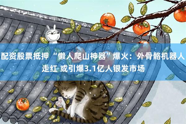 配资股票抵押 “懒人爬山神器”爆火：外骨骼机器人走红 或引爆3.1亿人银发市场
