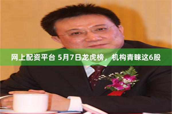 网上配资平台 5月7日龙虎榜，机构青睐这6股