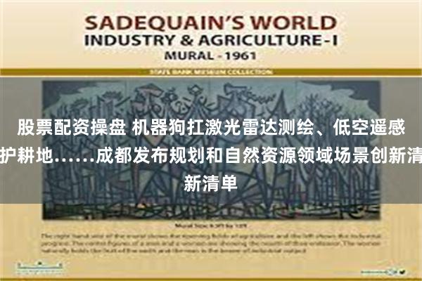 股票配资操盘 机器狗扛激光雷达测绘、低空遥感保护耕地……成都发布规划和自然资源领域场景创新清单