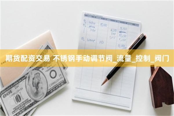 期货配资交易 不锈钢手动调节阀_流量_控制_阀门
