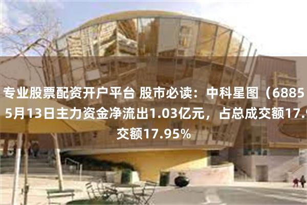 专业股票配资开户平台 股市必读：中科星图（688568）5月13日主力资金净流出1.03亿元，占总成交额17.95%
