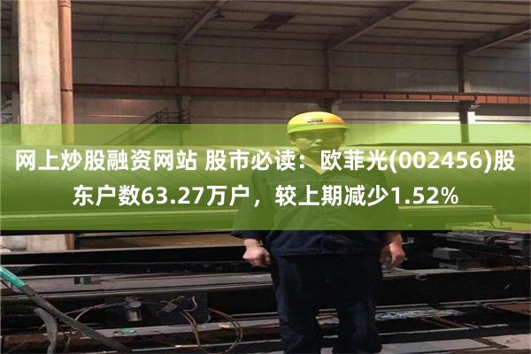 网上炒股融资网站 股市必读：欧菲光(002456)股东户数63.27万户，较上期减少1.52%