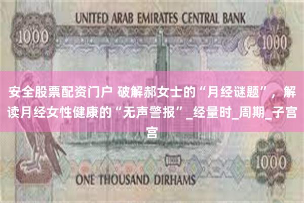 安全股票配资门户 破解郝女士的“月经谜题”，解读月经女性健康的“无声警报”_经量时_周期_子宫