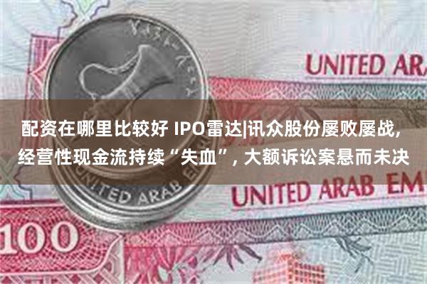 配资在哪里比较好 IPO雷达|讯众股份屡败屡战, 经营性现金流持续“失血”, 大额诉讼案悬而未决