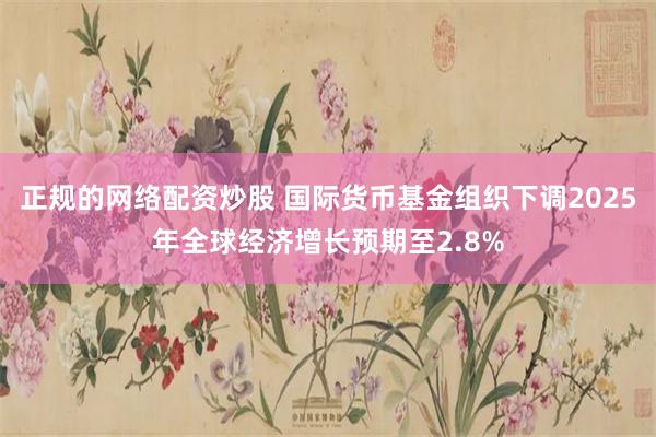 正规的网络配资炒股 国际货币基金组织下调2025年全球经济增长预期至2.8%