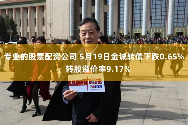 专业的股票配资公司 5月19日金诚转债下跌0.65%，转股溢价率9.17%