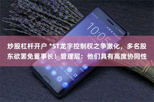 炒股杠杆开户 *ST龙宇控制权之争激化，多名股东欲罢免董事长！管理层：他们具有高度协同性