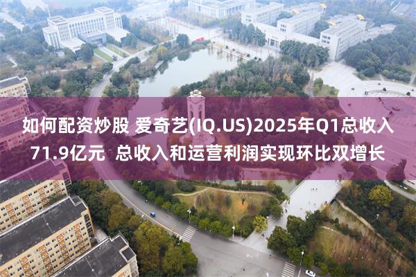 如何配资炒股 爱奇艺(IQ.US)2025年Q1总收入71.9亿元  总收入和运营利润实现环比双增长