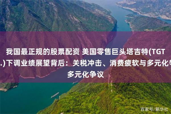 我国最正规的股票配资 美国零售巨头塔吉特(TGT.US.)下调业绩展望背后：关税冲击、消费疲软与多元化争议