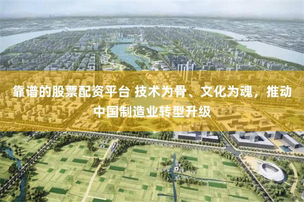 靠谱的股票配资平台 技术为骨、文化为魂，推动中国制造业转型升级