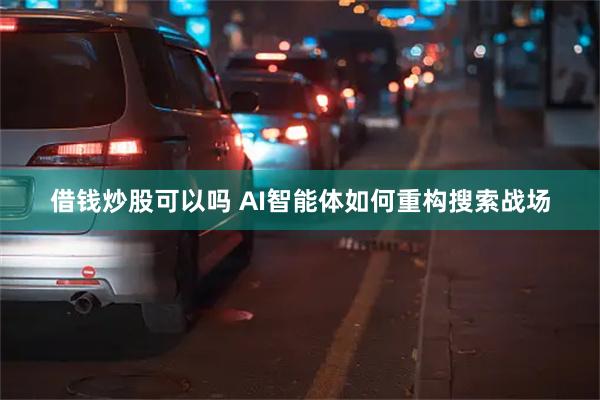 借钱炒股可以吗 AI智能体如何重构搜索战场