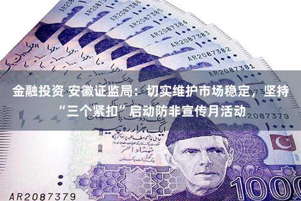 金融投资 安徽证监局：切实维护市场稳定，坚持“三个紧扣”启动防非宣传月活动