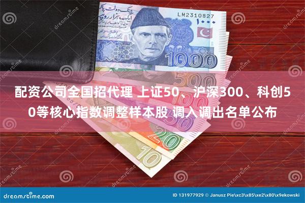 配资公司全国招代理 上证50、沪深300、科创50等核心指数调整样本股 调入调出名单公布