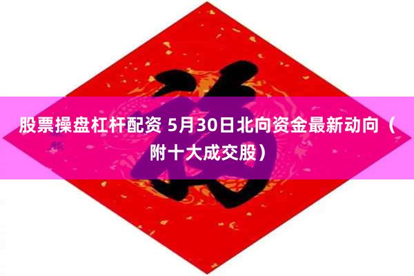 股票操盘杠杆配资 5月30日北向资金最新动向（附十大成交股）