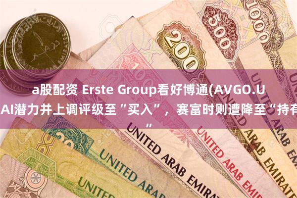 a股配资 Erste Group看好博通(AVGO.US)AI潜力并上调评级至“买入”，赛富时则遭降至“持有”
