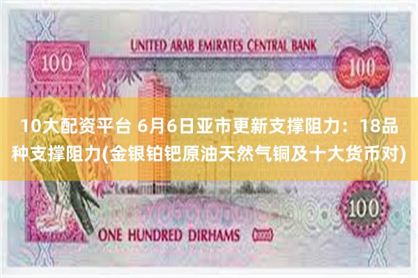 10大配资平台 6月6日亚市更新支撑阻力：18品种支撑阻力(金银铂钯原油天然气铜及十大货币对)