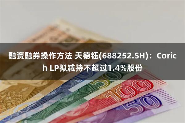 融资融券操作方法 天德钰(688252.SH)：Corich LP拟减持不超过1.4%股份
